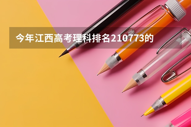 今年江西高考理科排名210773的考生报什么大学