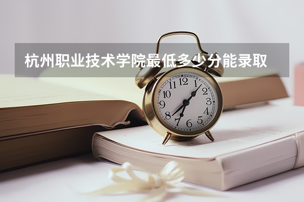 杭州职业技术学院最低多少分能录取 浙江历年录取分数线
