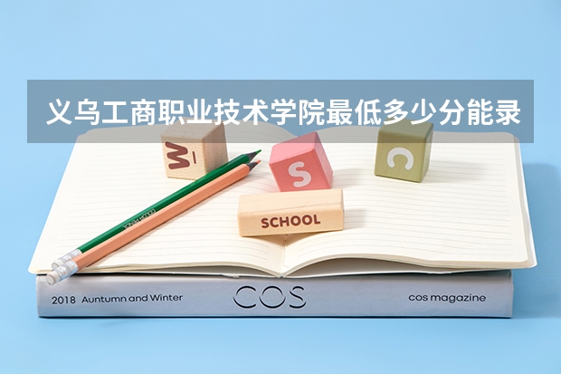 义乌工商职业技术学院最低多少分能录取 浙江历年录取分数线