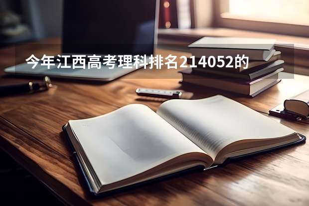 今年江西高考理科排名214052的考生报什么大学