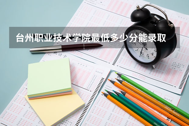 台州职业技术学院最低多少分能录取 浙江历年录取分数线