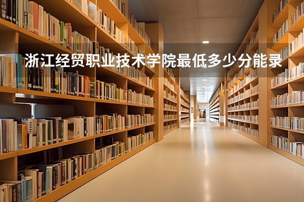 浙江经贸职业技术学院最低多少分能录取 浙江历年录取分数线