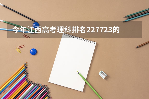今年江西高考理科排名227723的考生报什么大学