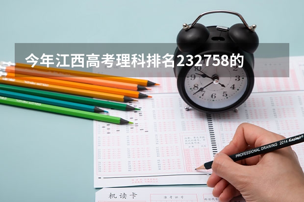 今年江西高考理科排名232758的考生报什么大学