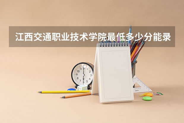 江西交通职业技术学院最低多少分能录取 江西历年录取分数线