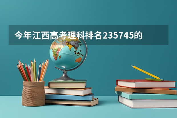 今年江西高考理科排名235745的考生报什么大学