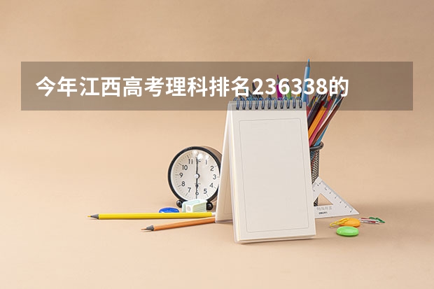 今年江西高考理科排名236338的考生报什么大学