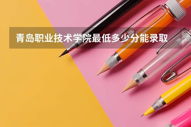 青岛职业技术学院最低多少分能录取 山东历年录取分数线