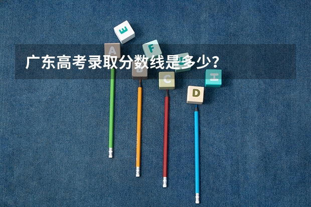 广东高考录取分数线是多少？