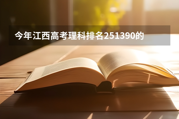 今年江西高考理科排名251390的考生报什么大学