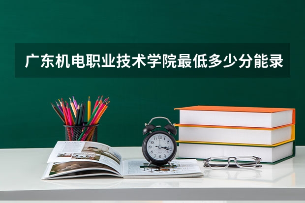 广东机电职业技术学院最低多少分能录取 广东历年录取分数线