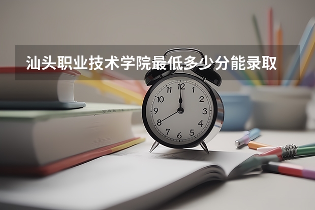 汕头职业技术学院最低多少分能录取 广东历年录取分数线