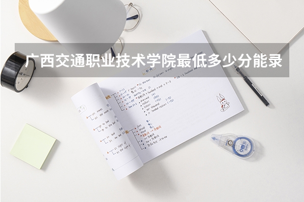 广西交通职业技术学院最低多少分能录取 广西历年录取分数线