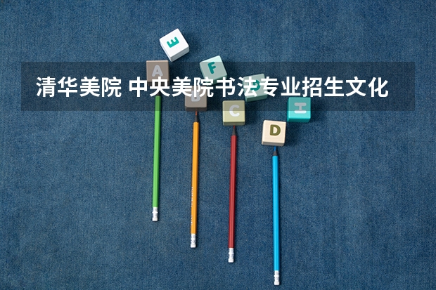 清华美院 中央美院书法专业招生文化和专业分数线(中央美术学院/清华美术学院/中国美术学院文化和专业的录取分是)