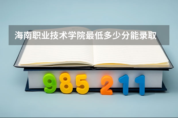 海南职业技术学院最低多少分能录取 海南历年录取分数线