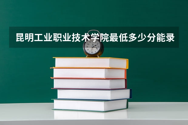 昆明工业职业技术学院最低多少分能录取 云南历年录取分数线