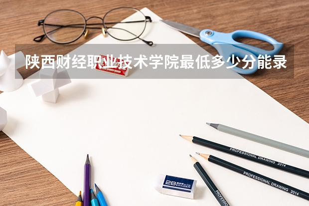 陕西财经职业技术学院最低多少分能录取 陕西历年录取分数线