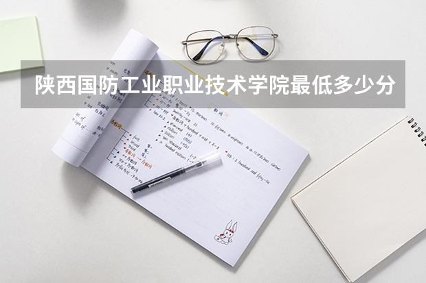 陕西国防工业职业技术学院最低多少分能录取 陕西历年录取分数线