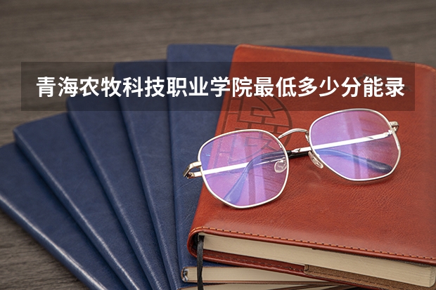 青海农牧科技职业学院最低多少分能录取 青海历年录取分数线