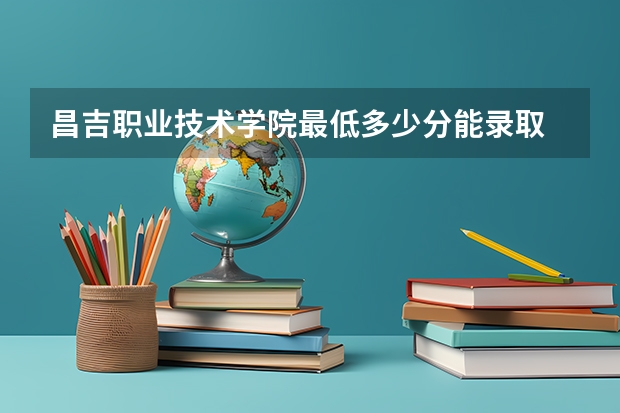 昌吉职业技术学院最低多少分能录取 新疆历年录取分数线