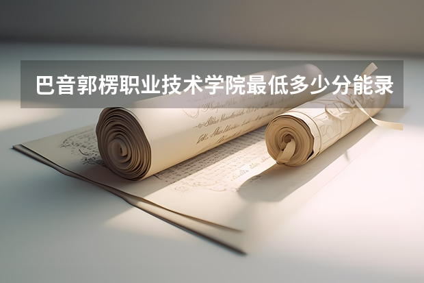 巴音郭楞职业技术学院最低多少分能录取 新疆历年录取分数线