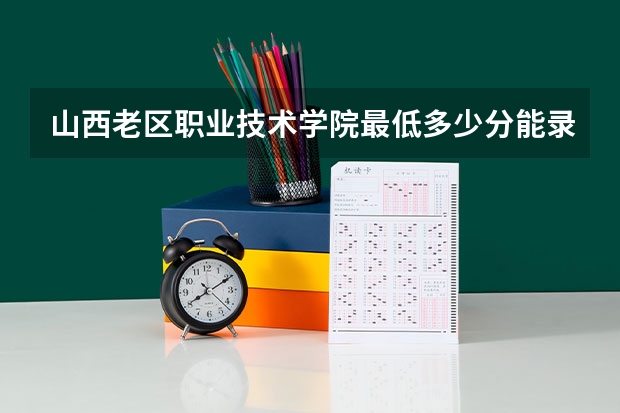 山西老区职业技术学院最低多少分能录取 山西历年录取分数线
