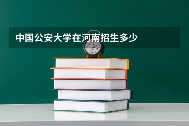 中国公安大学在河南招生多少