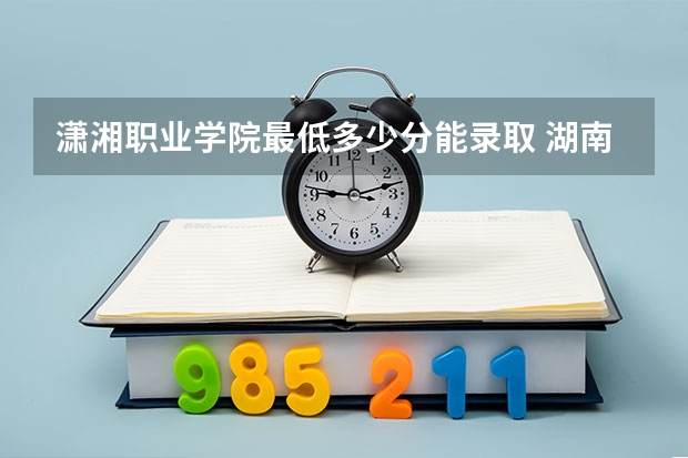 潇湘职业学院最低多少分能录取 湖南历年录取分数线