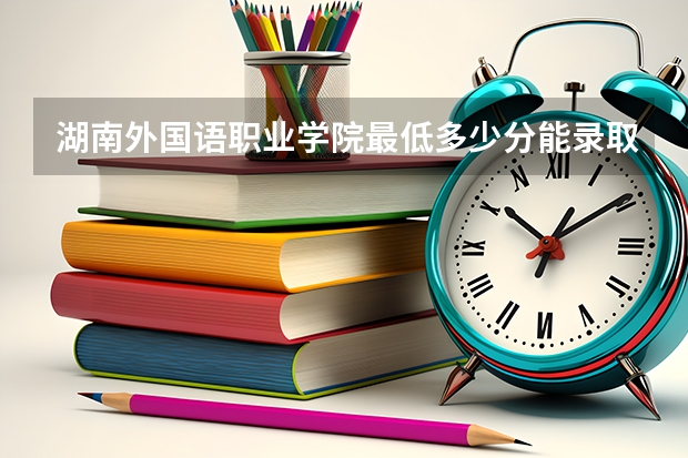 湖南外国语职业学院最低多少分能录取 湖南历年录取分数线