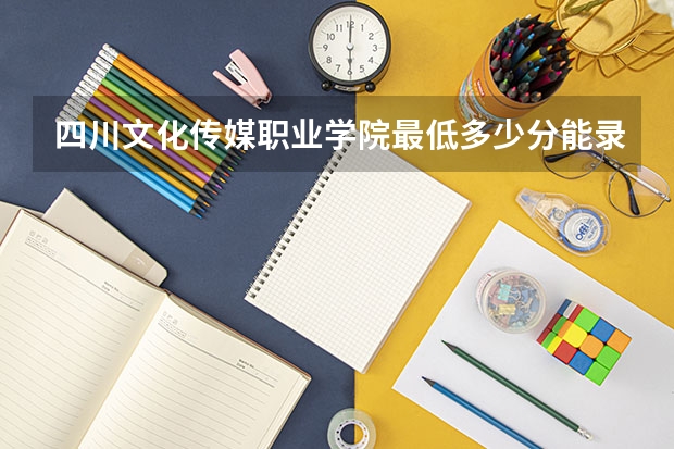 四川文化传媒职业学院最低多少分能录取 四川历年录取分数线