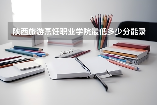 陕西旅游烹饪职业学院最低多少分能录取 陕西历年录取分数线