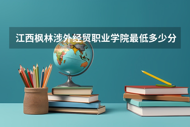 江西枫林涉外经贸职业学院最低多少分能录取 江西历年录取分数线