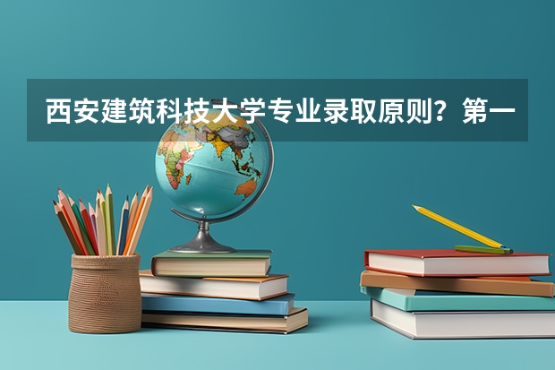 西安建筑科技大学专业录取原则？第一志愿中三个专业顺序有影响吗