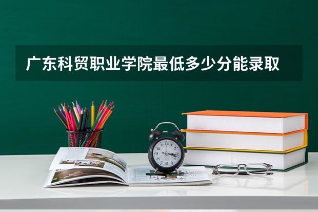 广东科贸职业学院最低多少分能录取 广东历年录取分数线