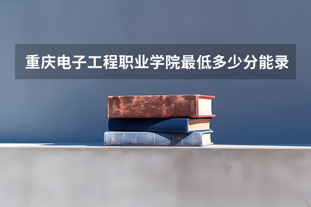 重庆电子工程职业学院最低多少分能录取 重庆历年录取分数线