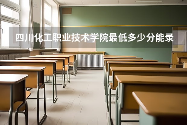四川化工职业技术学院最低多少分能录取 四川历年录取分数线