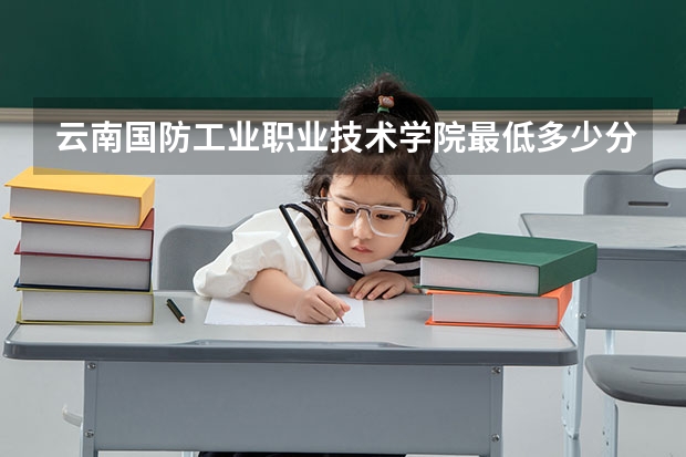 云南国防工业职业技术学院最低多少分能录取 云南历年录取分数线