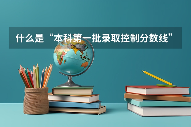 什么是“本科第一批录取控制分数线”
