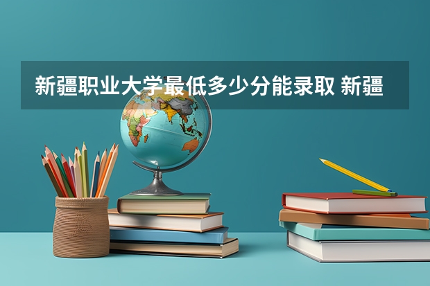 新疆职业大学最低多少分能录取 新疆历年录取分数线