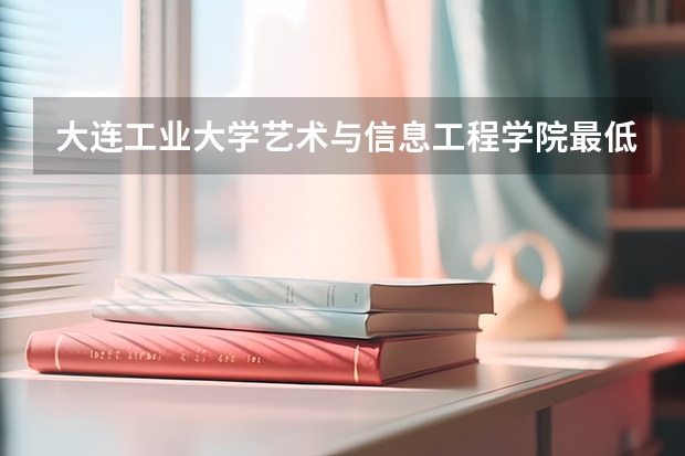 大连工业大学艺术与信息工程学院最低多少分能录取 辽宁历年录取分数线