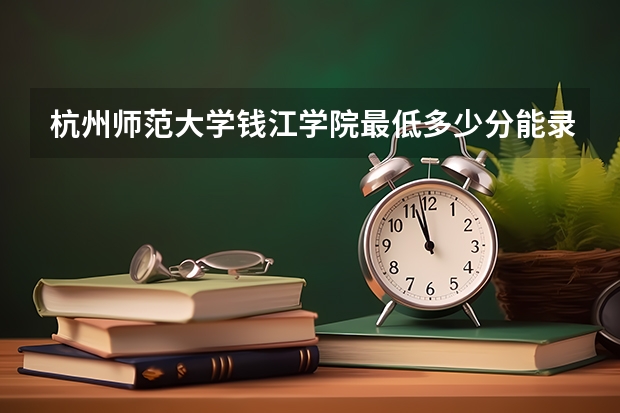 杭州师范大学钱江学院最低多少分能录取 浙江历年录取分数线