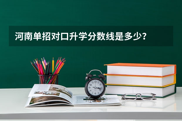 河南单招对口升学分数线是多少？