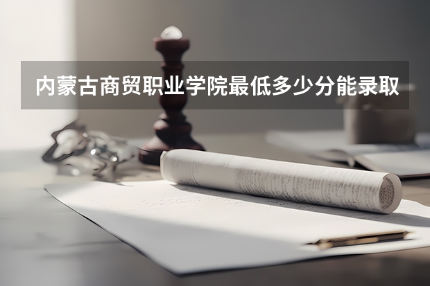 内蒙古商贸职业学院最低多少分能录取 内蒙古历年录取分数线