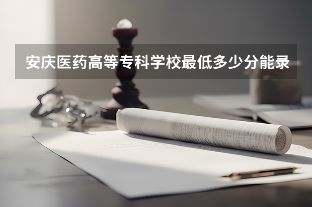 安庆医药高等专科学校最低多少分能录取 安徽历年录取分数线