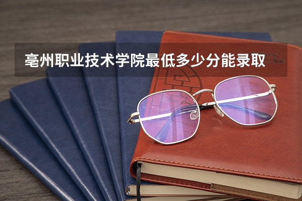 亳州职业技术学院最低多少分能录取 安徽历年录取分数线