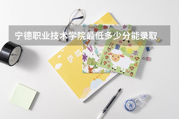 宁德职业技术学院最低多少分能录取 福建历年录取分数线
