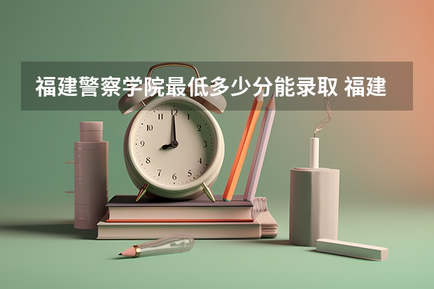 福建警察学院最低多少分能录取 福建历年录取分数线