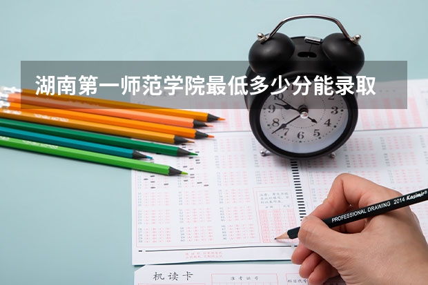 湖南第一师范学院最低多少分能录取 湖南历年录取分数线