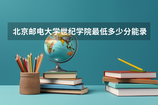 北京邮电大学世纪学院最低多少分能录取 北京历年录取分数线