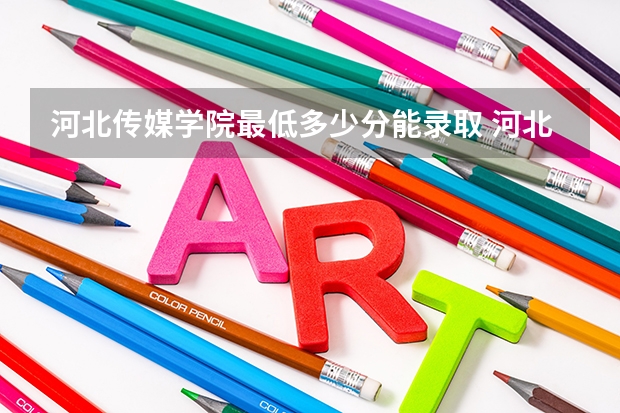河北传媒学院最低多少分能录取 河北历年录取分数线